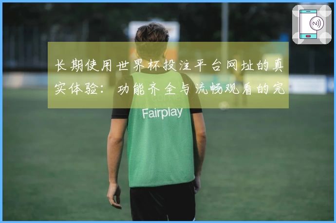 长期使用世界杯投注平台网址的真实体验：功能齐全与流畅观看的完美结合