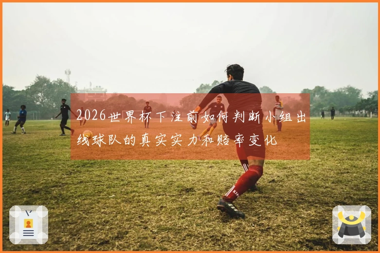 2026世界杯下注前如何判断小组出线球队的真实实力和赔率变化