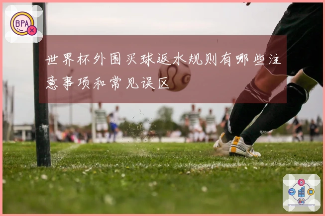世界杯外围买球返水规则有哪些注意事项和常见误区