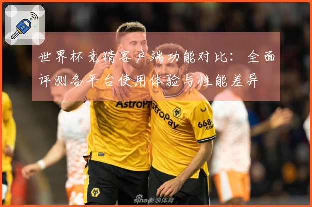 世界杯竞猜客户端功能对比：全面评测各平台使用体验与性能差异