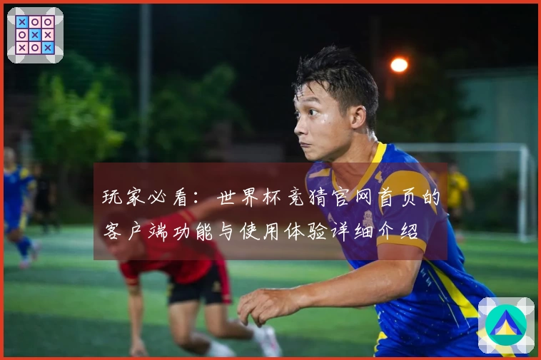 玩家必看：世界杯竞猜官网首页的客户端功能与使用体验详细介绍