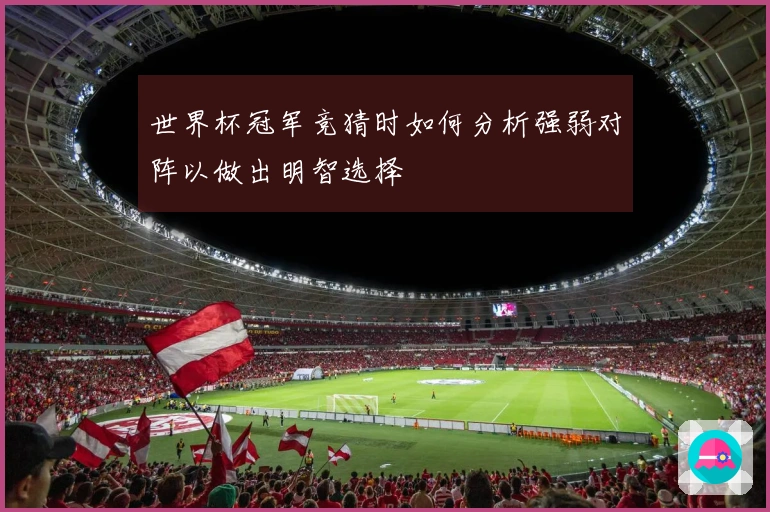 世界杯冠军竞猜时如何分析强弱对阵以做出明智选择