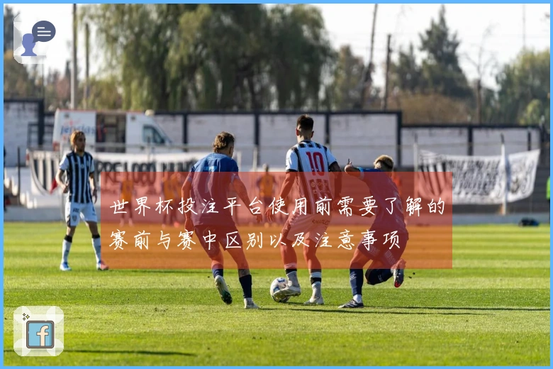 世界杯投注平台使用前需要了解的赛前与赛中区别以及注意事项