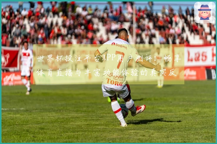 世界杯投注平台APP用户测评：畅享体育直播与丰富功能体验的真实反馈