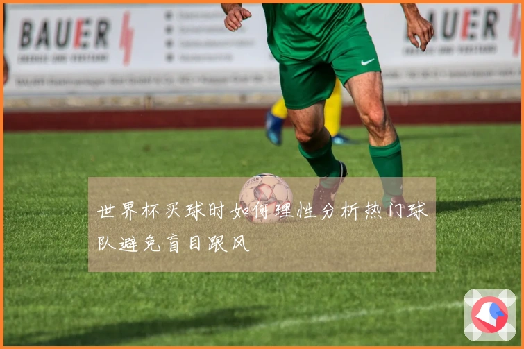 世界杯买球时如何理性分析热门球队避免盲目跟风
