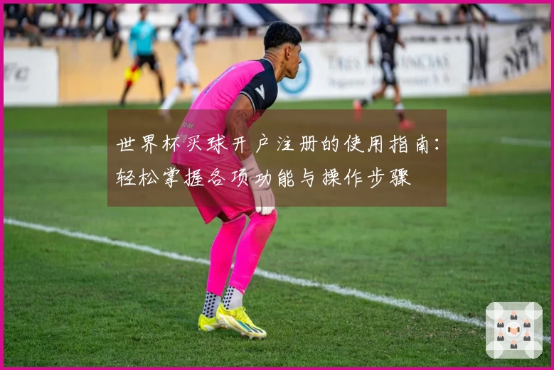 世界杯买球开户注册的使用指南：轻松掌握各项功能与操作步骤
