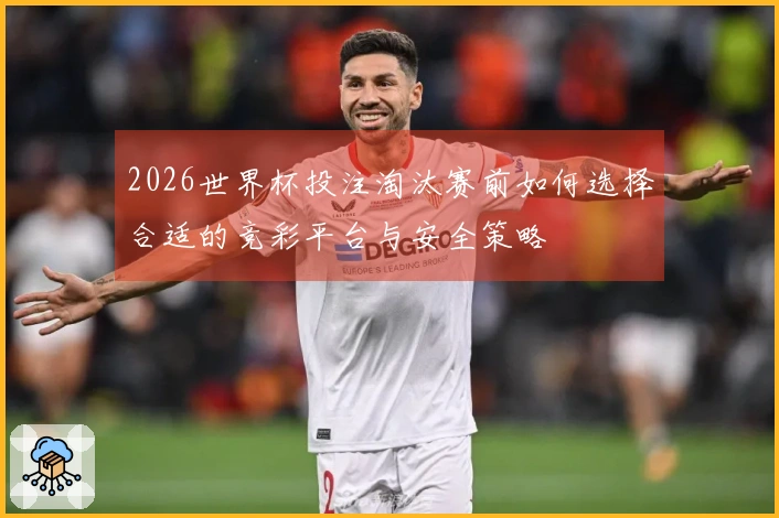 2026世界杯投注淘汰赛前如何选择合适的竞彩平台与安全策略
