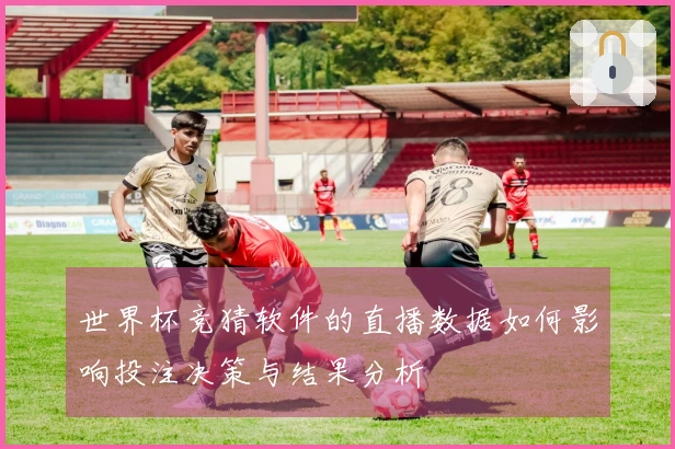 世界杯竞猜软件的直播数据如何影响投注决策与结果分析