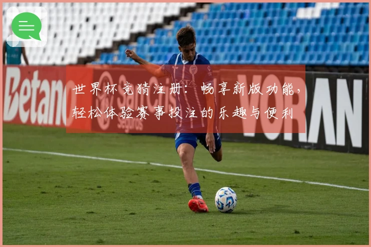 世界杯竞猜注册：畅享新版功能，轻松体验赛事投注的乐趣与便利