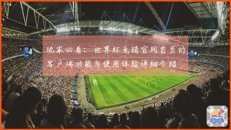 玩家必看：世界杯竞猜官网首页的客户端功能与使用体验详细介绍
