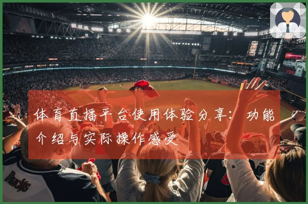 体育直播平台使用体验分享：功能介绍与实际操作感受
