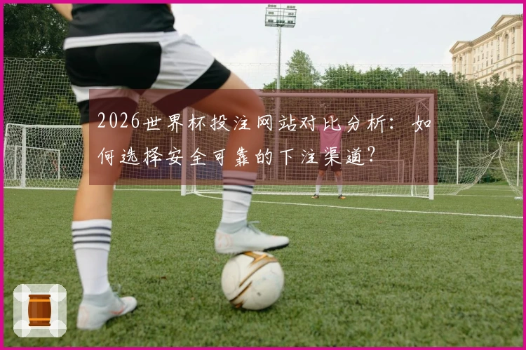 2026世界杯投注网站对比分析:如何选择安全可靠的下注渠道?