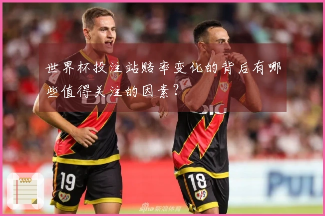 世界杯投注站赔率变化的背后有哪些值得关注的因素？
