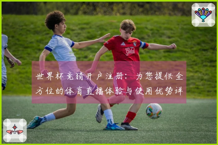 世界杯竞猜开户注册：为您提供全方位的体育直播体验与使用优势详解