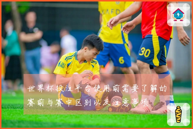 世界杯投注平台使用前需要了解的赛前与赛中区别以及注意事项