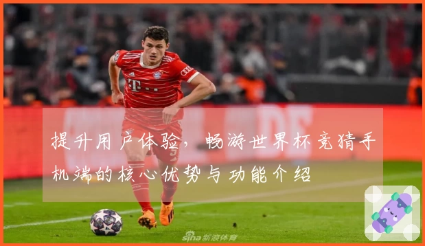 提升用户体验，畅游世界杯竞猜手机端的核心优势与功能介绍